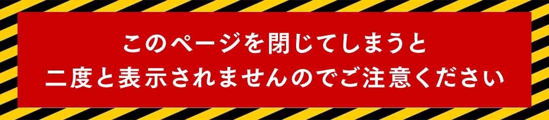 このページを閉じてしまうと二度と表示されませんのでご注意ください